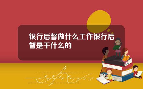银行后督做什么工作银行后督是干什么的