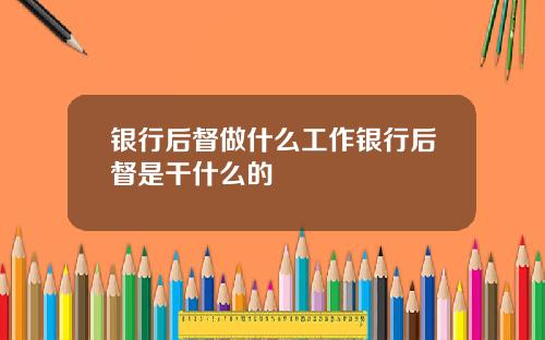 银行后督做什么工作银行后督是干什么的