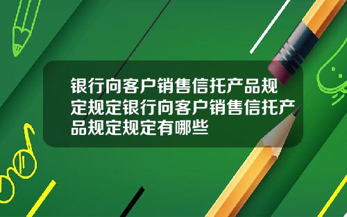 银行向客户销售信托产品规定规定银行向客户销售信托产品规定规定有哪些
