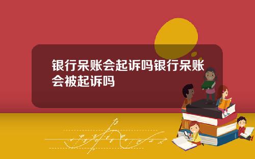 银行呆账会起诉吗银行呆账会被起诉吗