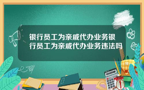 银行员工为亲戚代办业务银行员工为亲戚代办业务违法吗