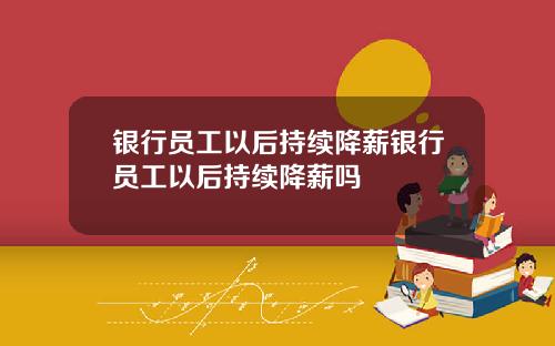 银行员工以后持续降薪银行员工以后持续降薪吗