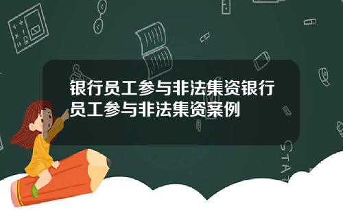 银行员工参与非法集资银行员工参与非法集资案例