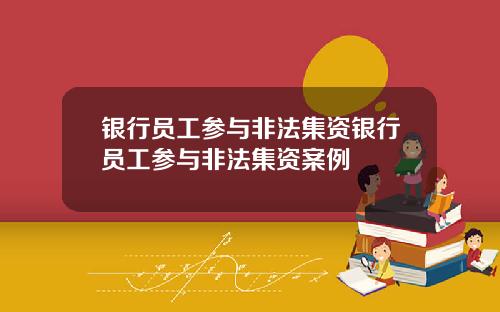 银行员工参与非法集资银行员工参与非法集资案例