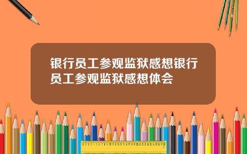 银行员工参观监狱感想银行员工参观监狱感想体会
