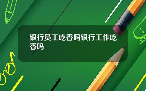 银行员工吃香吗银行工作吃香吗