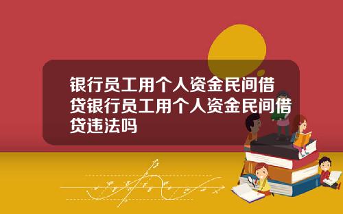 银行员工用个人资金民间借贷银行员工用个人资金民间借贷违法吗