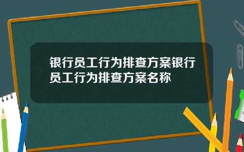 银行员工行为排查方案银行员工行为排查方案名称