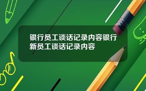 银行员工谈话记录内容银行新员工谈话记录内容