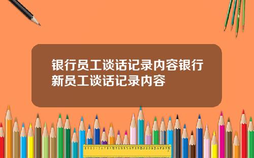 银行员工谈话记录内容银行新员工谈话记录内容