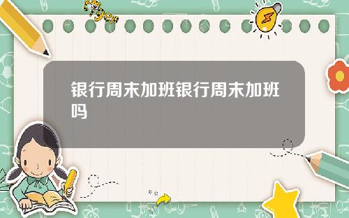 银行周末加班银行周末加班吗