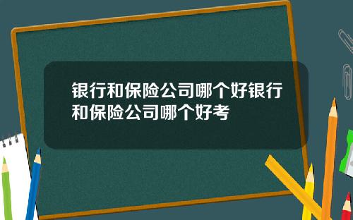 银行和保险公司哪个好银行和保险公司哪个好考