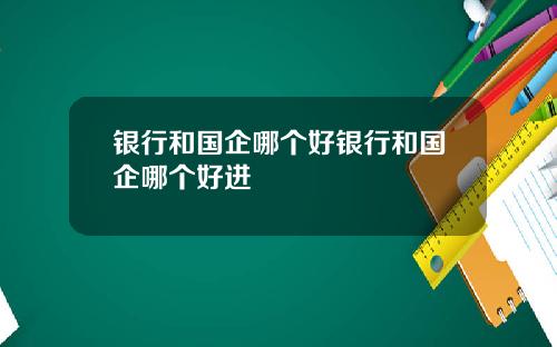 银行和国企哪个好银行和国企哪个好进