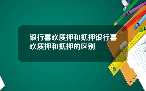 银行喜欢质押和抵押银行喜欢质押和抵押的区别