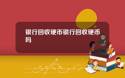 银行回收硬币银行回收硬币吗