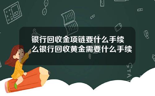 银行回收金项链要什么手续么银行回收黄金需要什么手续