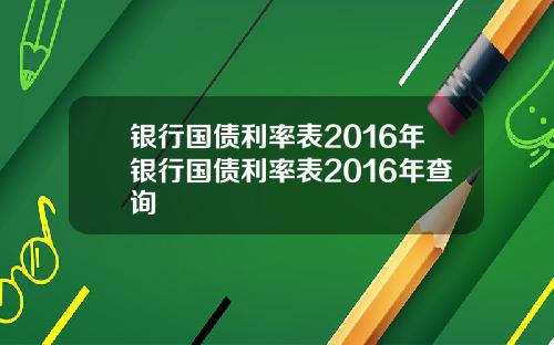 银行国债利率表2016年银行国债利率表2016年查询