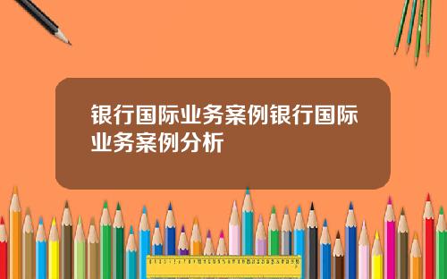 银行国际业务案例银行国际业务案例分析