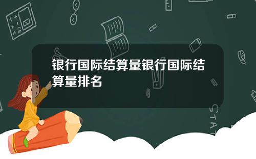 银行国际结算量银行国际结算量排名