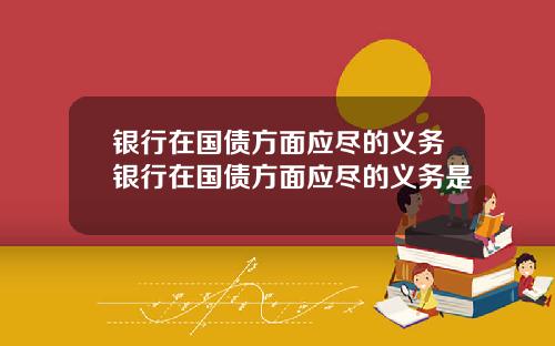 银行在国债方面应尽的义务银行在国债方面应尽的义务是