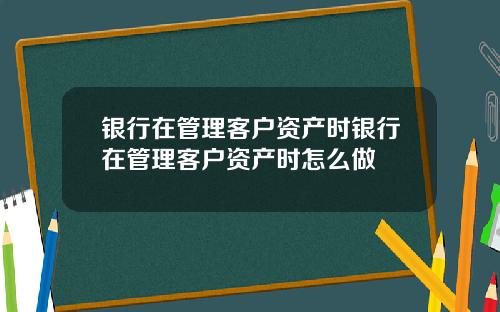 银行在管理客户资产时银行在管理客户资产时怎么做
