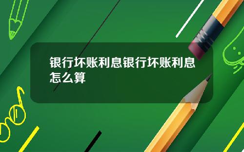 银行坏账利息银行坏账利息怎么算