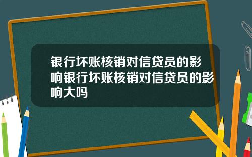 银行坏账核销对信贷员的影响银行坏账核销对信贷员的影响大吗