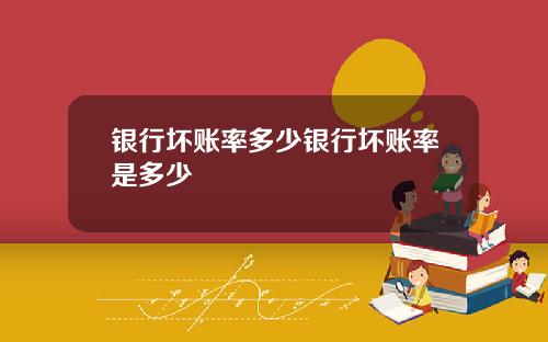 银行坏账率多少银行坏账率是多少