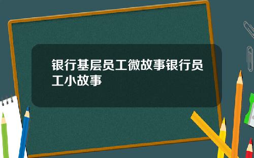 银行基层员工微故事银行员工小故事