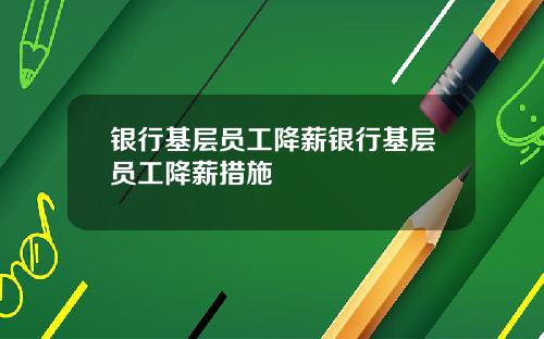 银行基层员工降薪银行基层员工降薪措施