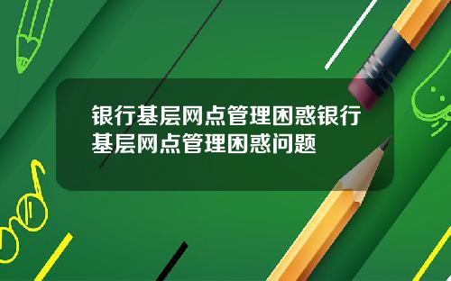 银行基层网点管理困惑银行基层网点管理困惑问题