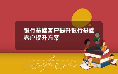 银行基础客户提升银行基础客户提升方案