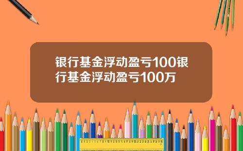 银行基金浮动盈亏100银行基金浮动盈亏100万