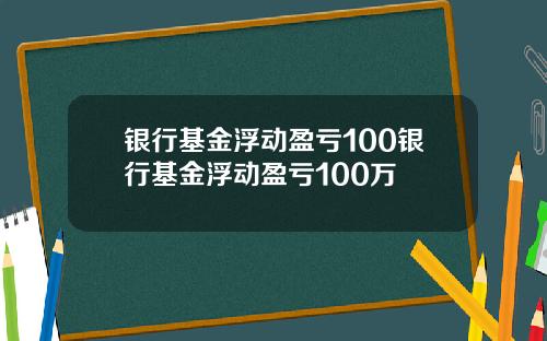 银行基金浮动盈亏100银行基金浮动盈亏100万