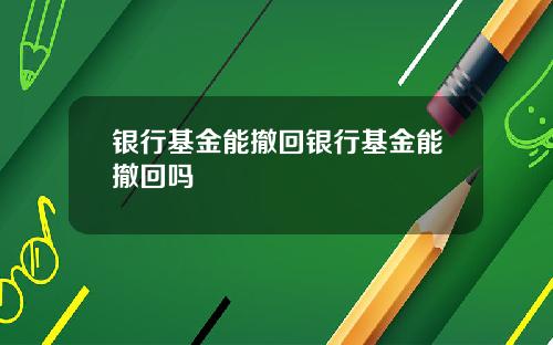 银行基金能撤回银行基金能撤回吗