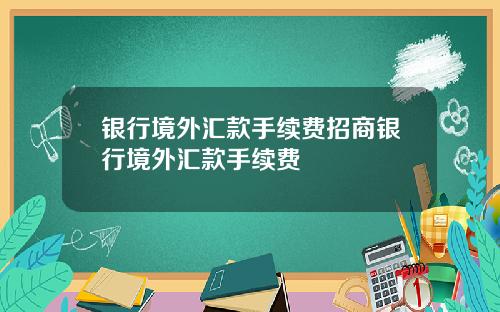 银行境外汇款手续费招商银行境外汇款手续费