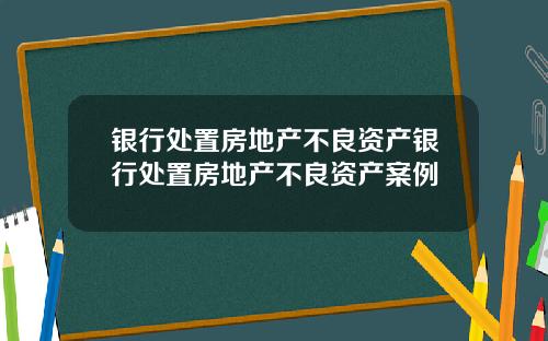 银行处置房地产不良资产银行处置房地产不良资产案例