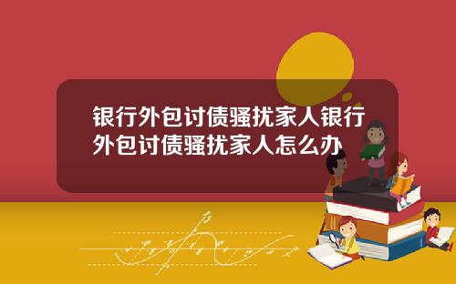 银行外包讨债骚扰家人银行外包讨债骚扰家人怎么办