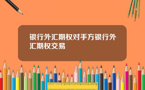 银行外汇期权对手方银行外汇期权交易