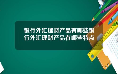 银行外汇理财产品有哪些银行外汇理财产品有哪些特点