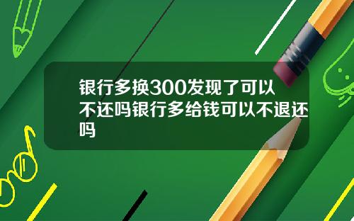 银行多换300发现了可以不还吗银行多给钱可以不退还吗