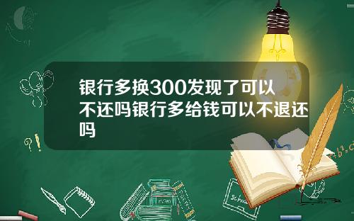 银行多换300发现了可以不还吗银行多给钱可以不退还吗