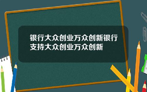 银行大众创业万众创新银行支持大众创业万众创新