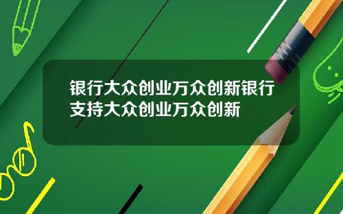 银行大众创业万众创新银行支持大众创业万众创新
