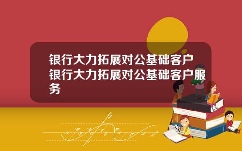 银行大力拓展对公基础客户银行大力拓展对公基础客户服务