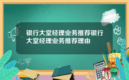 银行大堂经理业务推荐银行大堂经理业务推荐理由