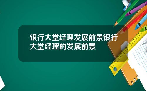 银行大堂经理发展前景银行大堂经理的发展前景