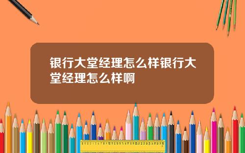 银行大堂经理怎么样银行大堂经理怎么样啊