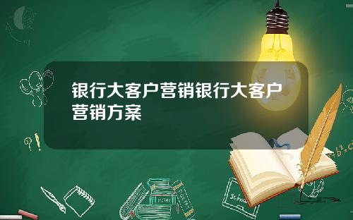 银行大客户营销银行大客户营销方案