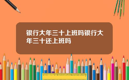 银行大年三十上班吗银行大年三十还上班吗